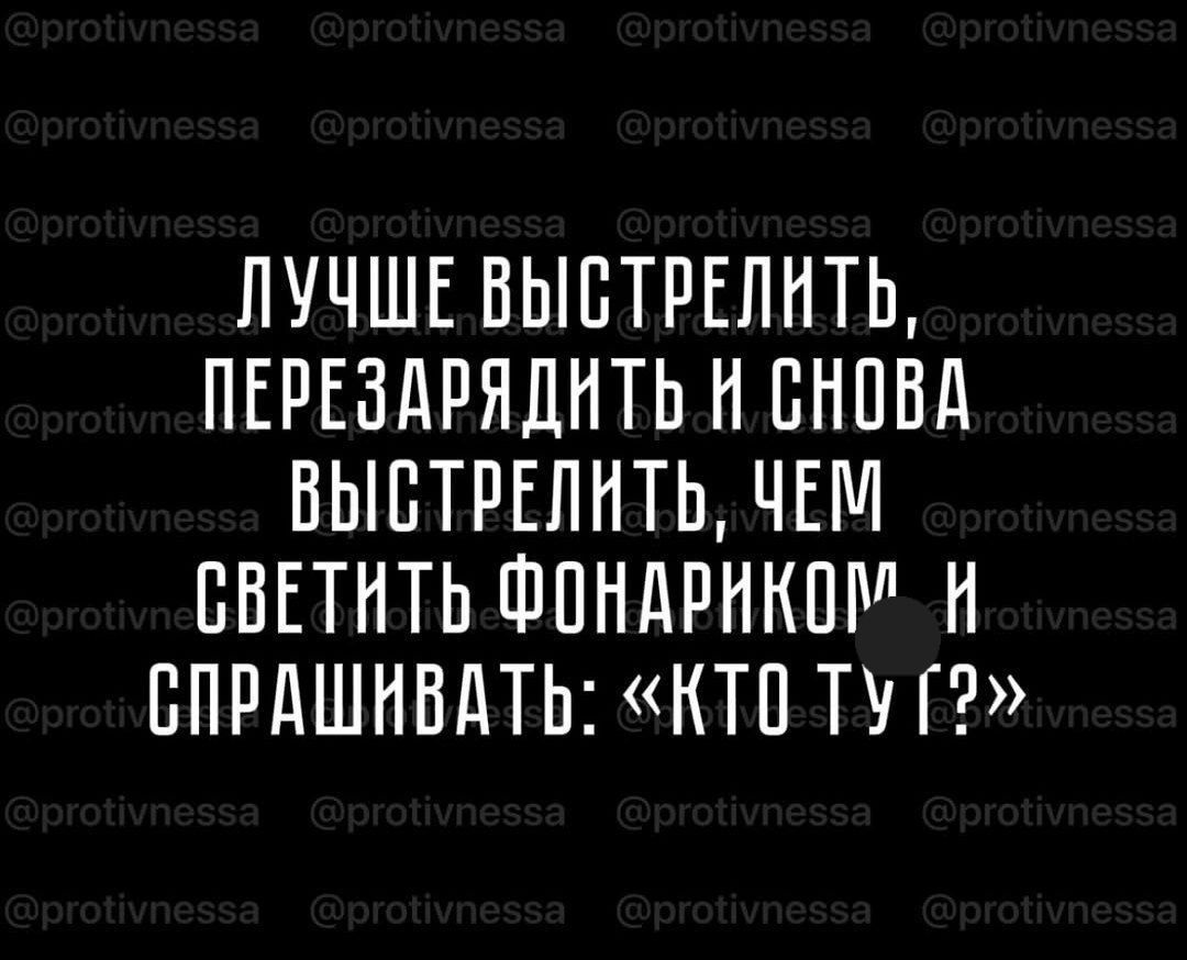 Лучше выстрелить, перезарядить и снова выстрелить, чем светить фонариком и спрашивать: «Кто ту г?»