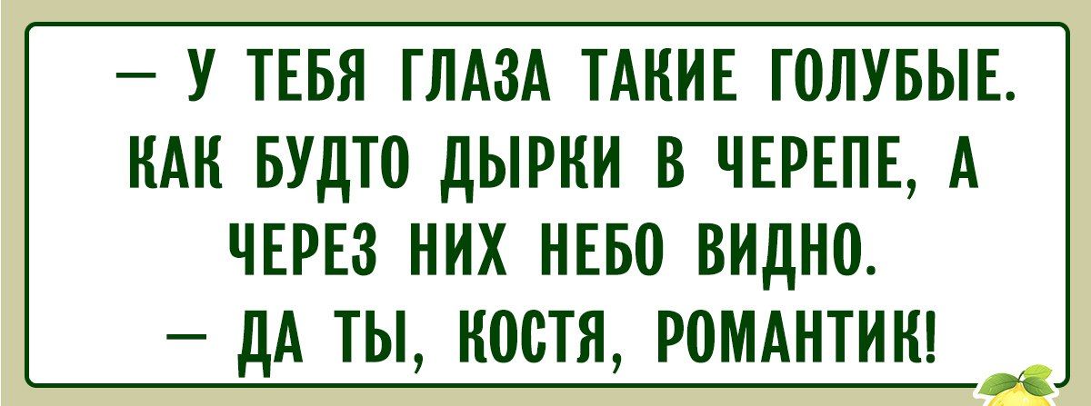— У тебя глаза такие голубые. Как будто дырки в черепе, а через них небо видно.
— Да ты, Костя, романтик!