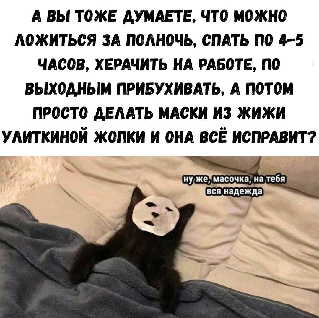 А ВЫ ТОЖЕ ДУМАЕТЕ, ЧТО МОЖНО ЛОЖИТЬСЯ ЗА ПОЛНОЧЬ, СПАТЬ ПО 4-5 ЧАСОВ, ХЕРАЧИТЬ НА РАБОТЕ, ПО ВЫХОДНЫМ ПРИБУХИВАТЬ, А ПОТОМ ПРОСТО ДЕЛАТЬ МАСКИ ИЗ ЖИЖИ УЛИТКИНОЙ ЖОПКИ И ОНА ВСЁ ИСПРАВИТ?   нужно, масочка, на тебя вся надежда