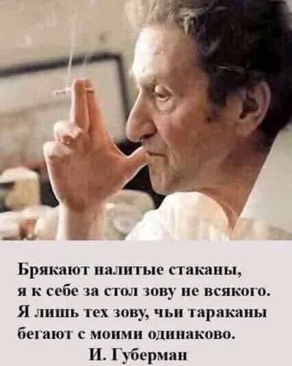 Брякают налитые стаканы, я к себе за стол зову не всякого. Я лишь тех зову, чьи тараканы бегают с моими одинаково. И. Губерман