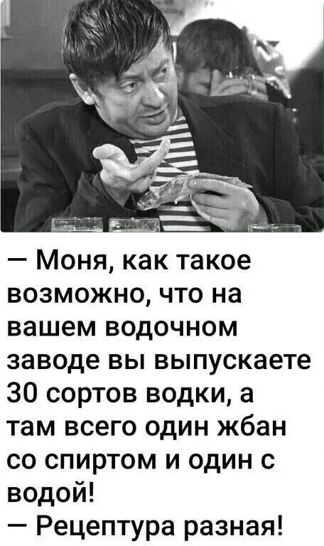 — Моня, как такое возможно, что на вашем водочном заводе вы выпускаете 30 сортов водки, а там всего один жбан со спиртом и один с водой!  — Рецептура разная!