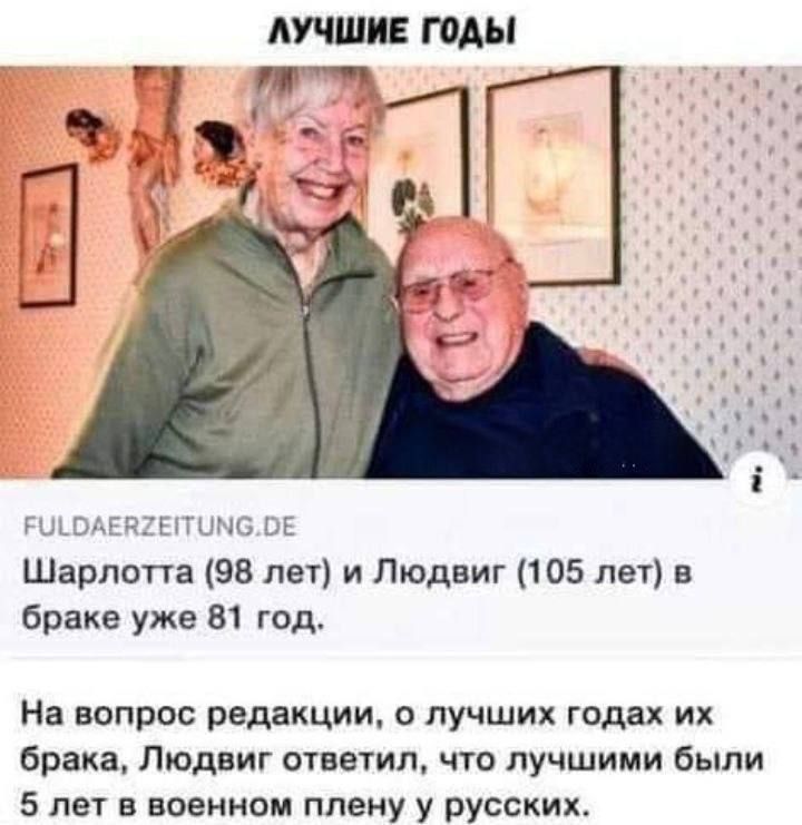 ЛУЧШИЕ ГОДЫ
Шарлотта (98 лет) и Людвиг (105 лет) в браке уже 81 год.
На вопрос редакции, о лучших годах их брака, Людвиг ответил, что лучшими были 5 лет в военном плену у русских.