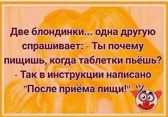 Две блондинки... одна другую спрашивает: - Ты почему пьешь, когда таблетки пьешь? - Так в инструкции написано 