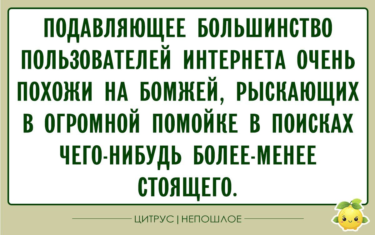 ПОДАВЛЯЮЩЕЕ БОЛЬШИНСТВО ПОЛЬЗОВАТЕЛЕЙ ИНТЕРНЕТА ОЧЕНЬ ПОХОЖИ НА БОМЖЕЙ, РЫСКАЮЩИХ В ОГРОМНОЙ ПОМОЙКЕ В ПОИСКАХ ЧЕГО-НИБУДЬ БОЛЕЕ-МЕНЕЕ СТОЯЩЕГО.