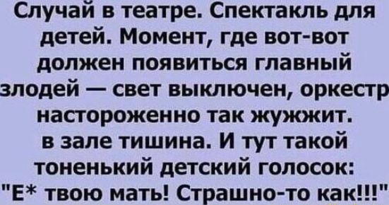 Случай в театре. Спектакль для детей. Момент, где вот-вот должен появиться главный злодей — свет выключен, оркестр настороженно так жужжит. в зале тишина. И тут такой тоненький детский голосок: 