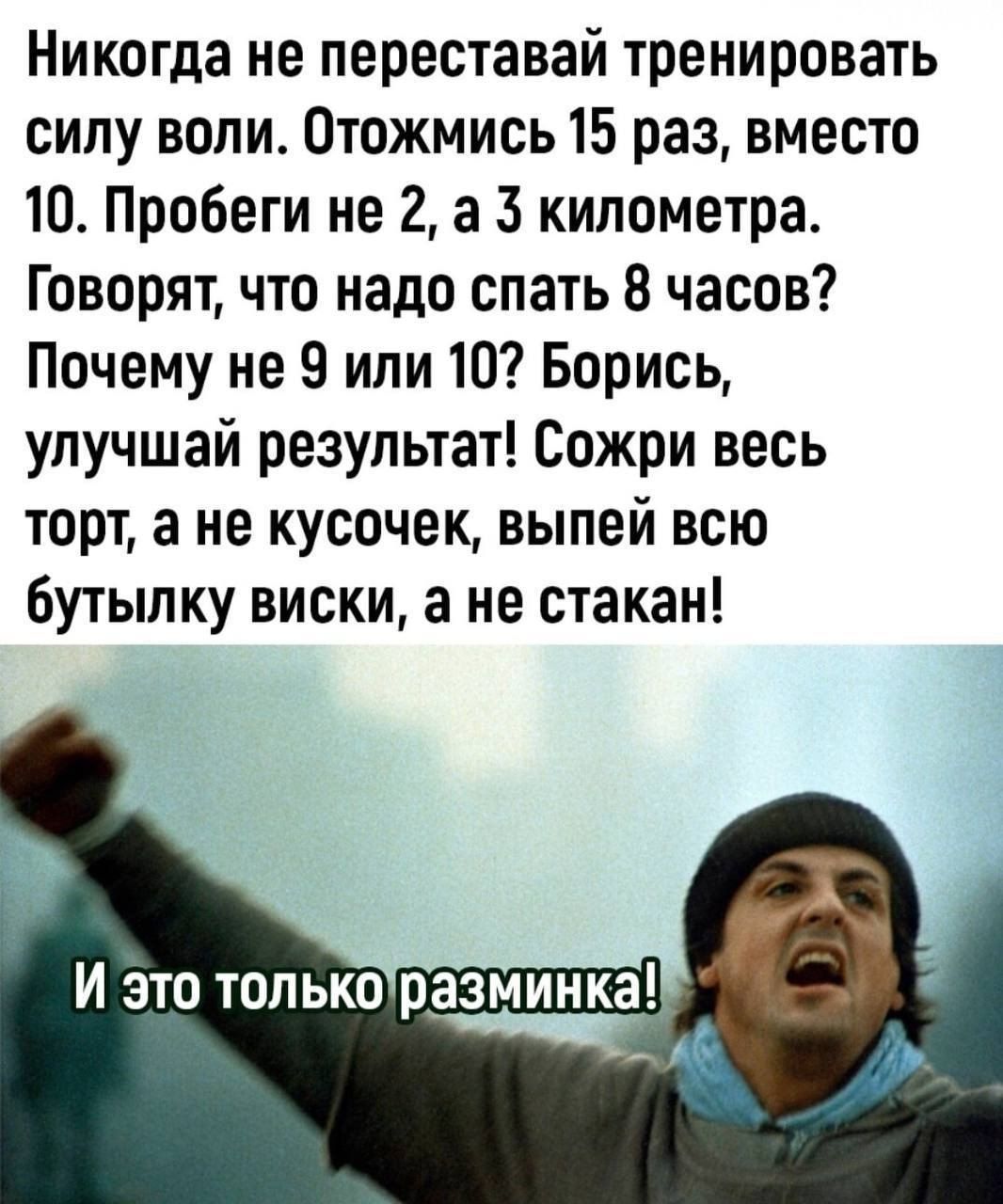 Никогда не переставай тренировать силу воли. Отожмись 15 раз, вместо 10. Пробеги не 2, а 3 километра. Говорят, что надо спать 8 часов? Почему не 9 или 10? Борись, улучшай результат! Сожри весь торт, а не кусочек, выпей всю бутылку виски, а не стакан! И это только разминка!