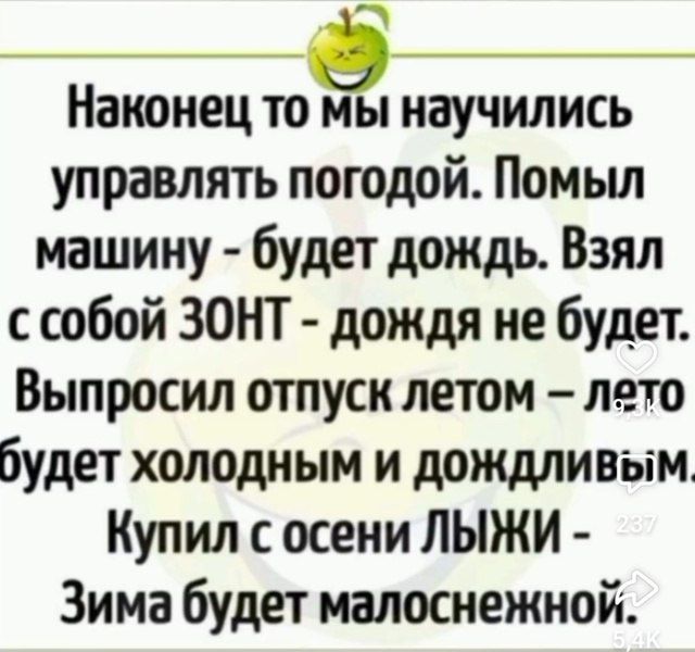 Наконец то мы научились управлять погодой. Помыл машину - будет дождь. Взял с собой ЗОНТ - дождя не будет. Выпросил отпуск летом - лето будет холодным и дождливым. Купил с осени ЛЫЖИ - Зима будет малоснежной.