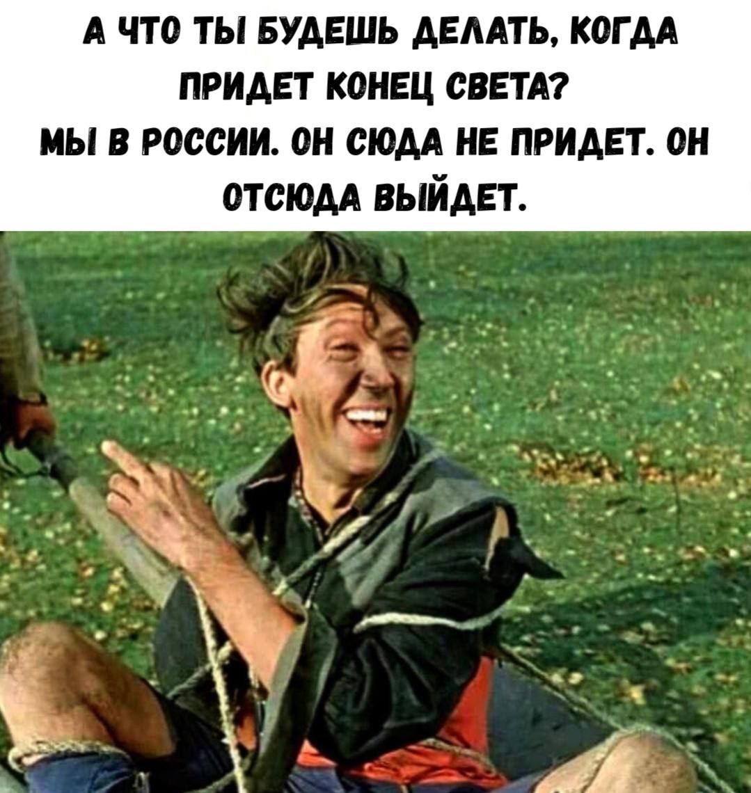 А ЧТО ТЫ БУДЕШЬ ДЕЛАТЬ, КОГДА ПРИДЕТ КОНЕЦ СВЕТА? МЫ В РОССИИ. ОН СЮДА НЕ ПРИДЕТ. ОН ОТСЮДА ВЫЙДЕТ.
