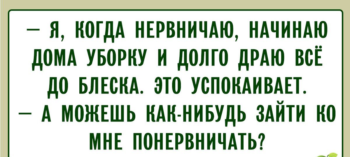 — Я, когда нервничаю, начинаю дома уборку и долго дрожу всё до блеска. Это успокаивает.
— А можешь как-нибудь зайти ко мне понервничать?