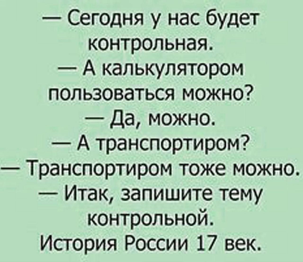 — Сегодня у нас будет контрольная.
— А калькулятором пользоваться можно?
— Да, можно.
— А транспортиром?
— Транспортиром тоже можно.
— Итак, запишите тему контрольной.
История России 17 век.