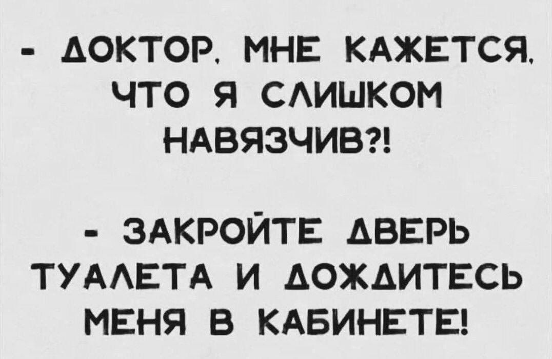 - ДОКТОР, МНЕ КАЖЕТСЯ, ЧТО Я СЛИШКОМ НАВЯЗЧИВ?!
- ЗАКРОЙТЕ ДВЕРЬ ТУАЛЕТА И ДОЖДИТЕСЬ МЕНЯ В КАБИНЕТЕ!