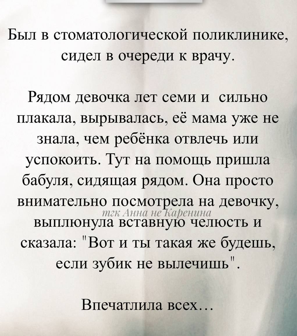 Был в стоматологической поликлинике, сидел в очереди к врачу.

Рядом девочка лет семи и сильно плакала, вырывалась, ё мама уже не знала, чем ребёнка отвлечь или успокоить. Тут на помощь пришла бабушка, сидящая рядом. Она просто внимательно посмотрела на девочку, выполнила вставную челюсть и сказала: 