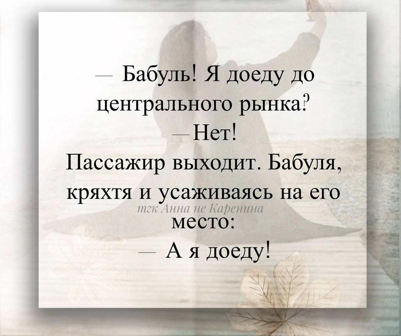 — Бабуль! Я доеду до центрального рынка?
— Нет!
Пассажир выходит. Бабуля, кряхтя и усаживаясь на его место:
— А я доеду!
