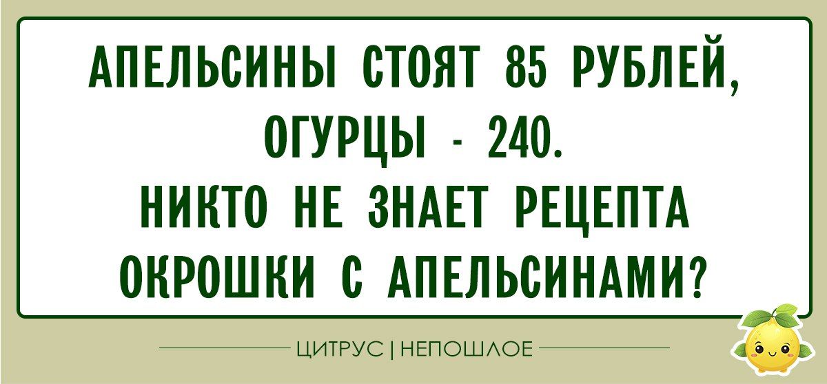 АПЕЛЬСИНЫ СТОЯТ 85 РУБЛЕЙ, ОГУРЦЫ - 240. НИКТО НЕ ЗНАЕТ РЕЦЕПТА ОКРОШКИ С АПЕЛЬСИНАМИ?