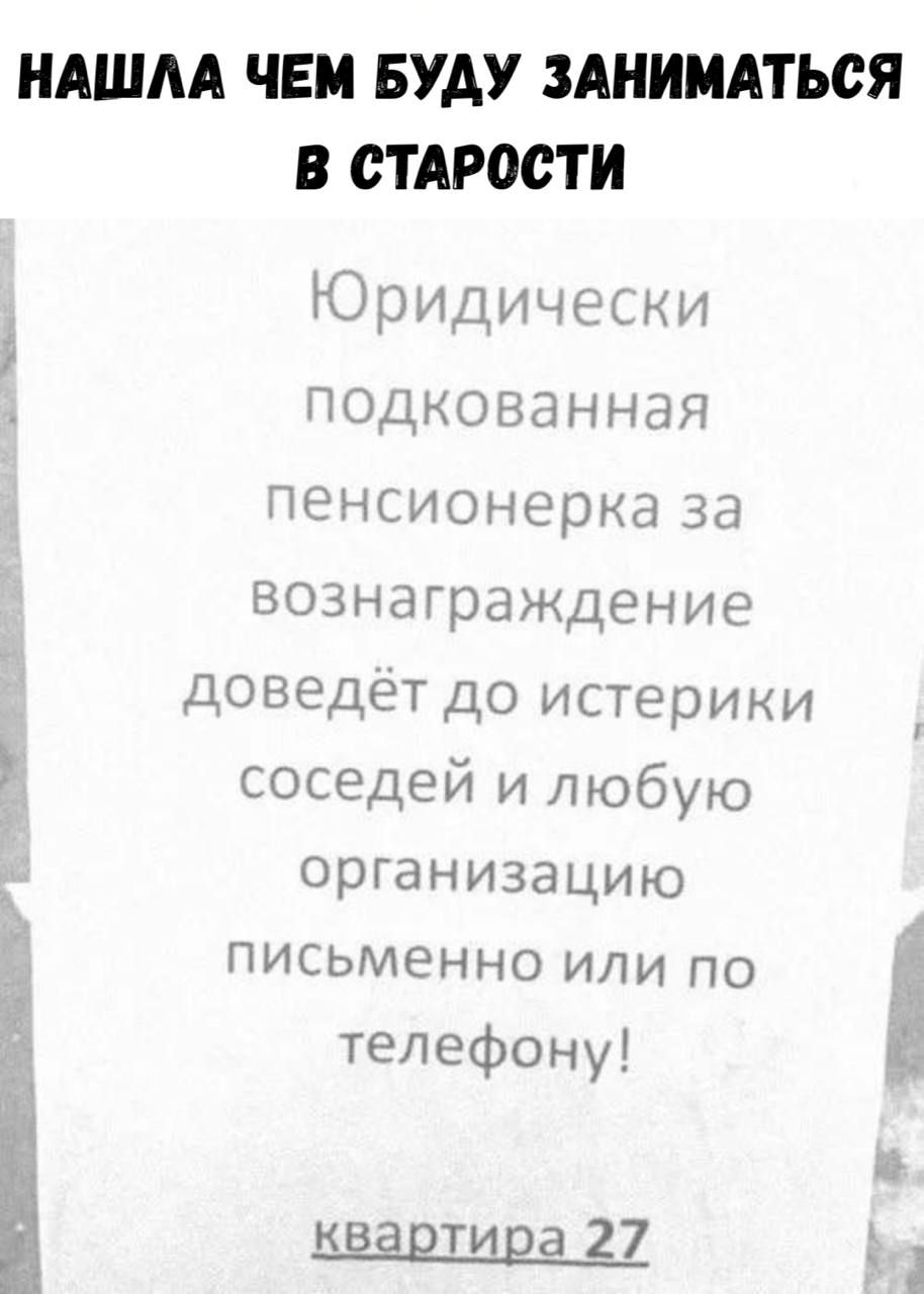 НАШЛА ЧЕМ БУДУ ЗАНИМАТЬСЯ В СТАРОСТИ
Юридически подкованная пенсионерка за вознаграждение доведёт до истерики соседей и любую организацию письменно или по телефону!
квартира 27