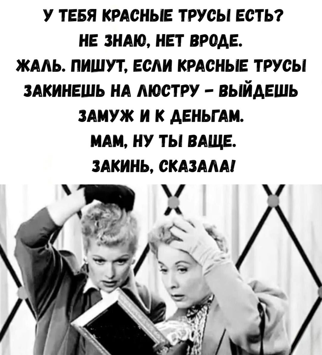 У ТЕБЯ КРАСНЫЕ ТРУСЫ ЕСТЬ? НЕ ЗНАЮ, НЕТ ВРОДЕ. ЖАЛЬ. ПИШУТ, ЕСЛИ КРАСНЫЕ ТРУСЫ ЗАКИНЕШЬ НА ЛЮСТРУ – ВЫЙДЕШЬ ЗАМУЖ И К ДЕНЬГАМ. МАМ, НУ ТЫ ВАЩЕ. ЗАКИНЬ, СКАЗАЛА!