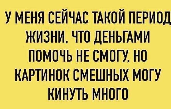 У меня сейчас такой период жизни, что деньгами помочь не смогу, но картинок смешных могу кинуть много