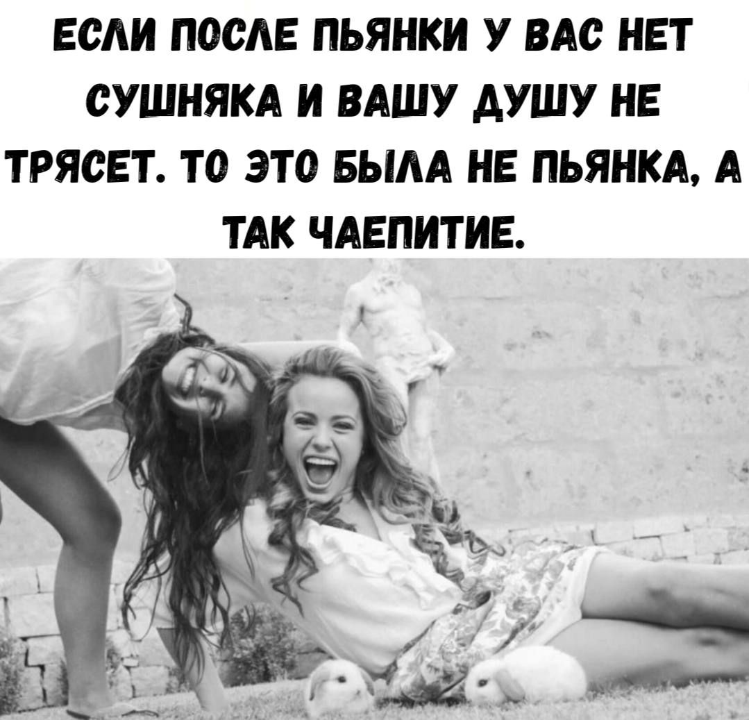 ЕСЛИ ПОСЛЕ ПЬЯНКИ У ВАС НЕТ СУШНЯКА И ВАШУ ДУШУ НЕ ТРЯСЕТ, ТО ЭТО БЫЛА НЕ ПЬЯНКА, А ТАК ЧАЕПИТИЕ.