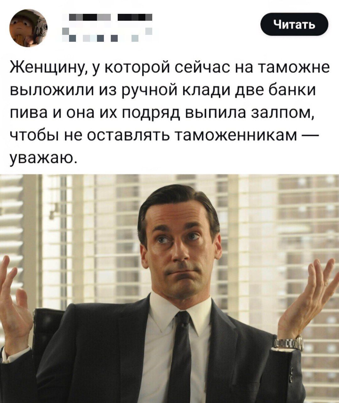Женщину, у которой сейчас на таможне выложили из ручной клади две банки пива и она их подряд выпила залпом, чтобы не оставлять таможенникам — уважаю.