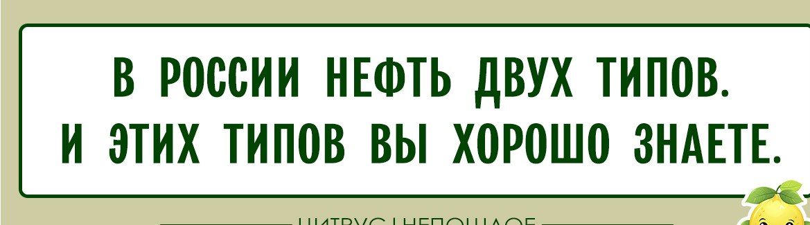 В РОССИИ НЕФТЬ ДВУХ ТИПОВ. И ЭТИХ ТИПОВ ВЫ ХОРОШО ЗНАЕТЕ.