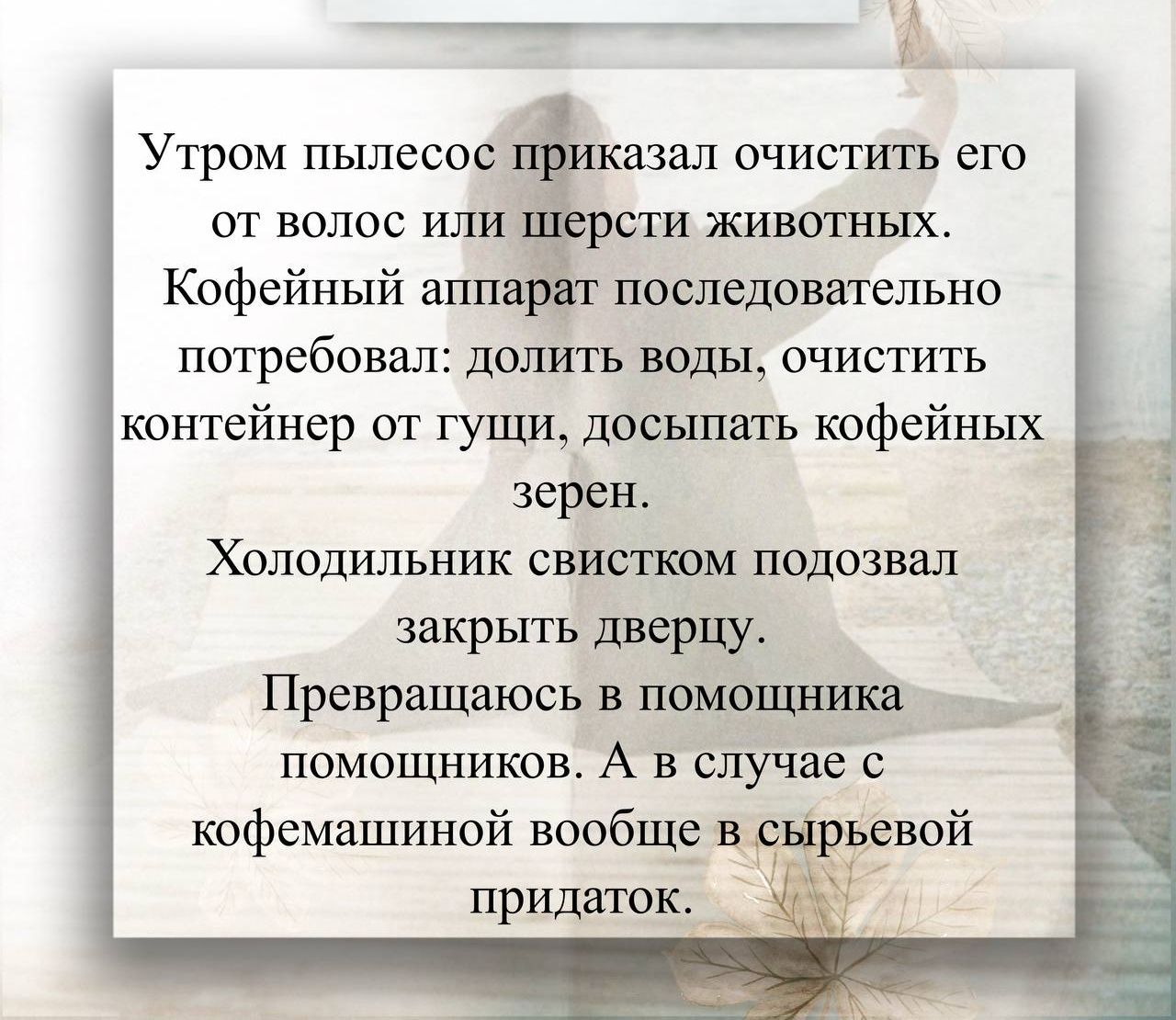 Утром пылесос приказал очистить его от волос или шерсти животных.
Кофейный аппарат последовательно потребовал: долить воды, очистить контейнер от гущи, досыпать кофейных зерен.
Холодильник свистком подзвал закрыть дверь.
Превращаясь в помощника помощников. А в случае с кофемашиной вообще в сырьевой придаток.