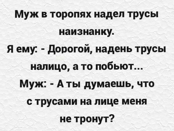 Муж в торопях надел трусы наизнанку.
Я ему: - Дорогой, надень трусы налицо, а то побьют...
Муж: - А ты думаешь, что с трусами на лице меня не тронут?