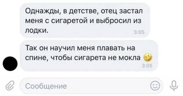 Однажды, в детстве, отец застанал меня с сигаретой и выбросил из лодки. Так он научил меня плавать на спине, чтобы сигарета не могла.