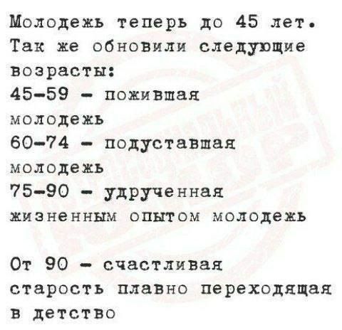 Молодежь теперь до 45 лет. Так же обновили следующие возраста:
45-59 - пожилая молодежь
60-74 - подуставшая молодежь
75-90 - удрученная жизненным опытом молодежь
От 90 - счастливая старость плавно переходящая в детство