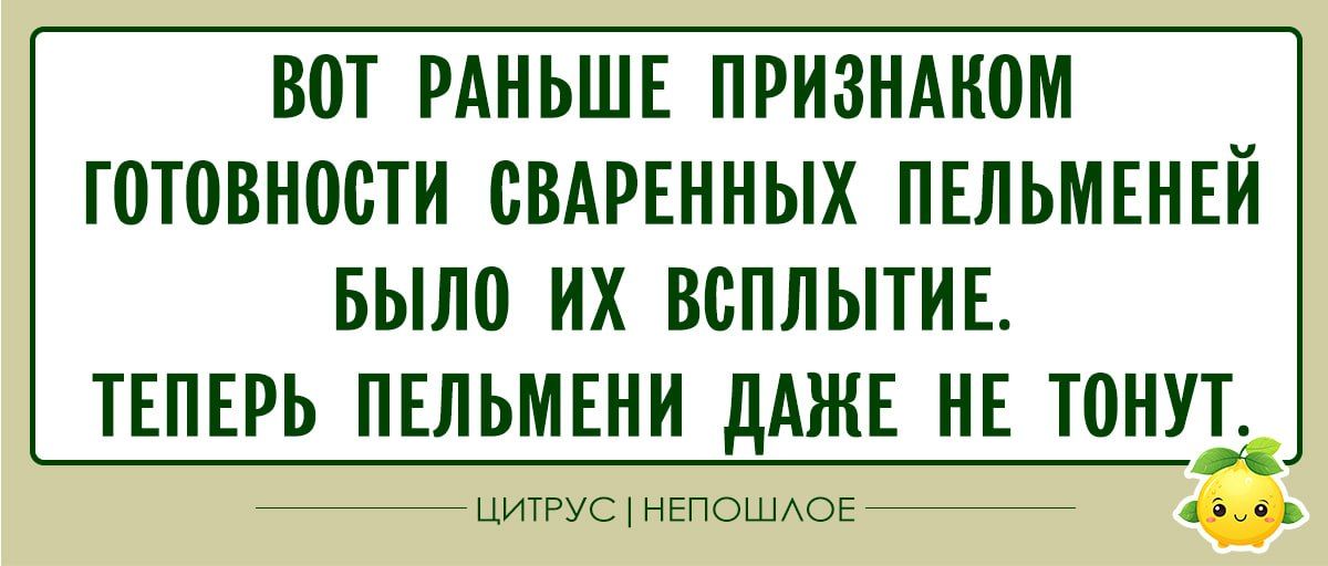 ВОЛЬНЫЙ ПРИЗНАКОМ
ГОТОВНОСТИ СВАРЕННЫХ ПЕЛЬМЕНЕЙ
БЫЛО ИХ ВСПЛЫТИЕ.
ТЕПЕРЬ ПЕЛЬМЕНИ ДАЖЕ НЕ ТОНУТ.