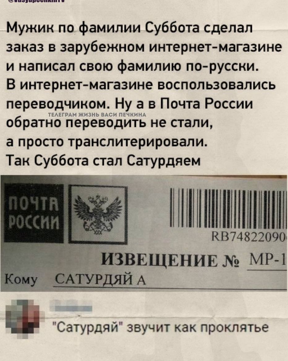 Мужик по фамилии Суббота сделал заказ в зарубежном интернет-магазине и написал свою фамилию по-русски. В интернет-магазине воспользовались переводчиком. Ну а в Почта России обратно переводить не стали, а просто транслитерировали. Так Суббота стал Сатурдяном.
