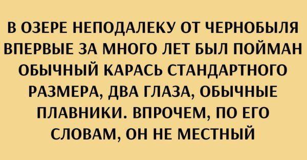 В ОЗЕРЕ НЕПОдалеку ОТ ЧЕРНОБЫЛЯ ВПЕРВЫЕ ЗА МНОГО ЛЕТ БЫЛ ПОЙМАН ОБЫЧНЫЙ КАРАСЬ СТАНДАРТНОГО РАЗМЕРА, ДВА ГЛАЗА, ОБЫЧНЫЕ ПЛАВНИКИ. ВПРОЧЕМ, ПО ЕГО СЛОВАМ, ОН НЕ МЕСТНЫЙ