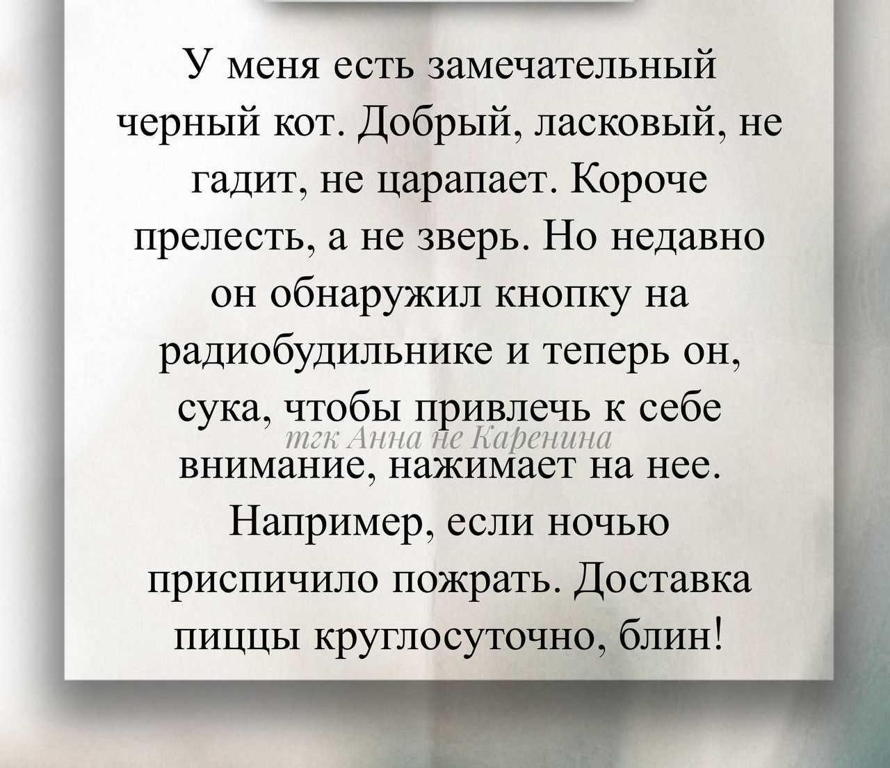 У меня есть замечательный черный кот. Добрый, ласковый, не гадит, не царапает. Короче прелесть, а не зверь. Но недавно он обнаружил кнопку на радиобудильнике и теперь он, сука, чтобы привлечь к себе внимание, нажимает на нее.
Например, если ночью приспичило пожрать. Доставка пищи круглосуточно, блин!

тек: Анна не Каренина