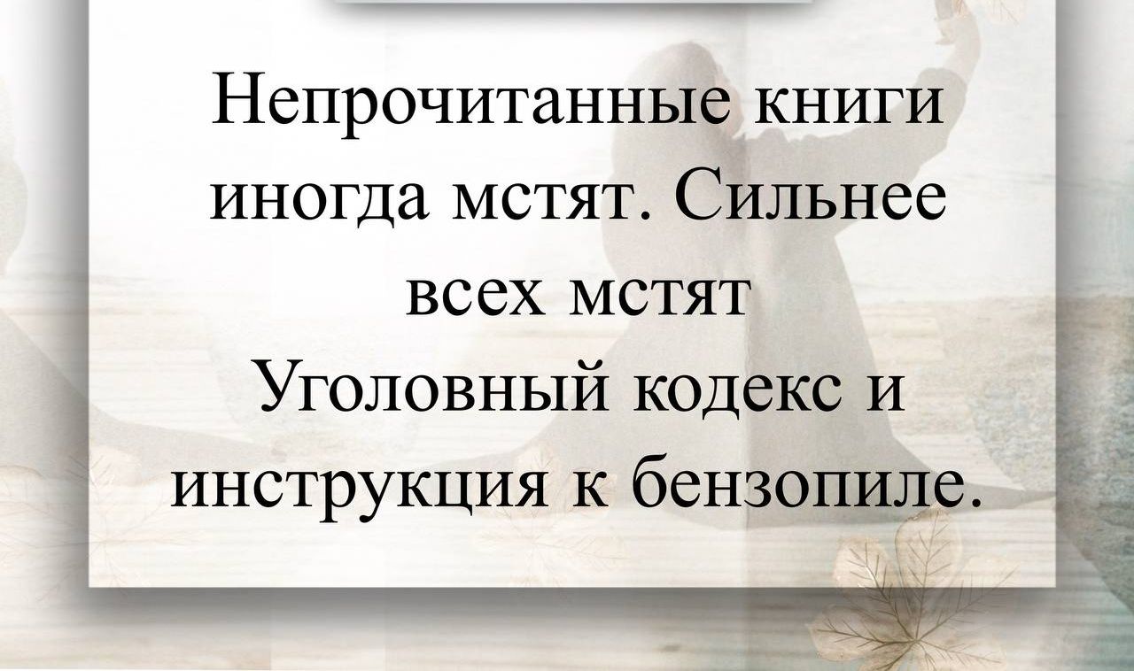 Непрочитанные книги иногда мстят. Сильнее всех мстят Уголовный кодекс и инструкция к бензопиле.
