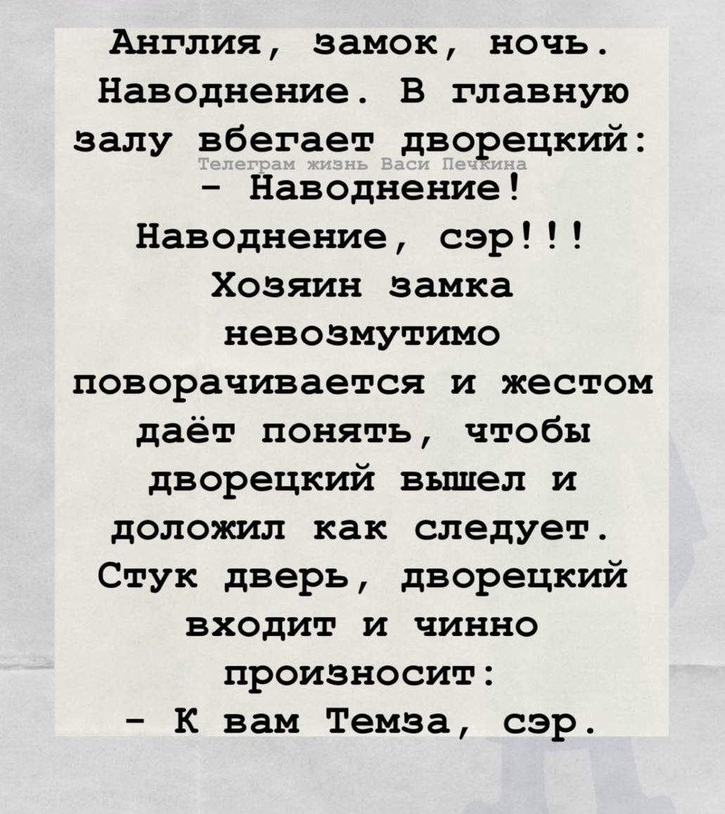 Англия, замок, ночь. Наводнение. В главную залу вбегает дворецкий: - Наводнение! Наводнение, сэр!!! Хозяин замка невозмутимо поворачивается и жестом даёт понять, чтобы дворецкий вышел и доложил как следует. Стук дверей, дворецкий входит и чинно произносит: - К вам Темза, сэр.
