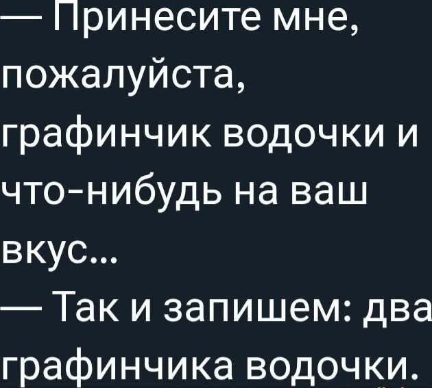 — Принесите мне, пожалуйста, графичник водочки и что-нибудь на ваш вкус... — Так и запишем: два графичника водочки.