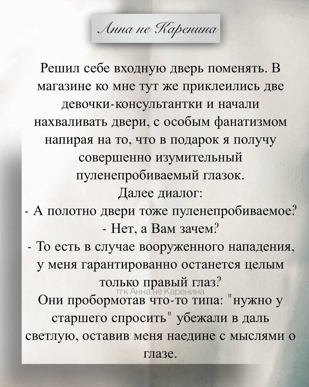 Решил себе входную дверь поменять. В магазине ко мне тут же прикрепились две девочки-консультантки и начали нахваливать двери, с особым фанатизмом напирая на то, что в подарок я получу совершенно изумительный пуленепробиваемый глазок.

Далее диалог:
- А полотно двери тоже пуленепробиваемое?
- Нет, а Вам зачем?
- То есть в случае вооруженного нападения, у меня гарантированно останется целым только правый глаз?
Они пробормотали что-то типа: 