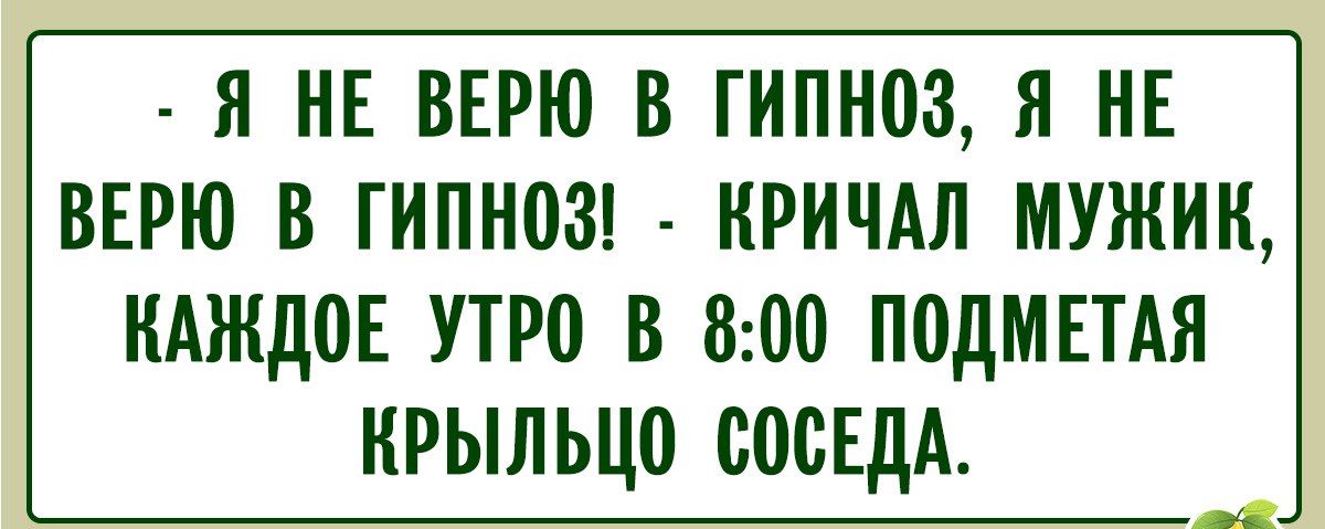 - Я НЕ ВЕРЮ В ГИПНОЗ, Я НЕ ВЕРЮ В ГИПНОЗ! - КРИЧАЛ МУЖИК, КАЖДОЕ УТРО В 8:00 ПОДМЕТАЯ КРЫЛЬЦО СОСЕДА.