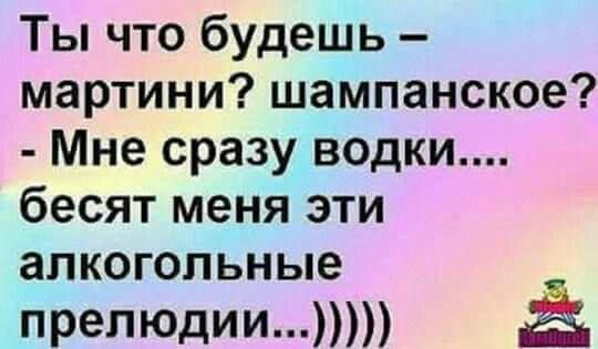 Ты что будешь – мартини? шампанское? - Мне сразу водки.... бесят меня эти алкогольные прелюдии...)))))
