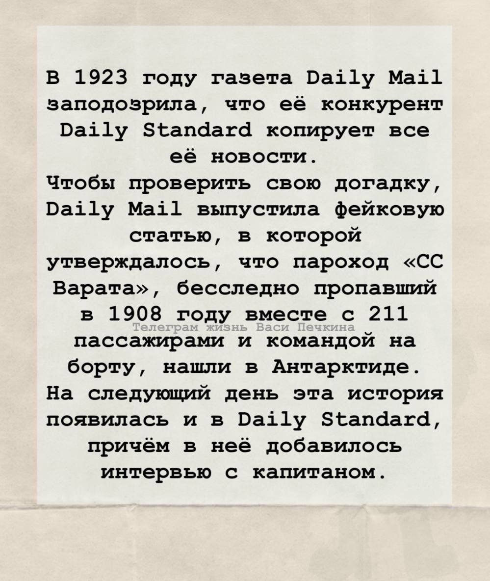 В 1923 году газета Daily Mail заподозрила, что её конкурент Daily Standard копирует все её новости.
Чтобы проверить свою догадку, Daily Mail выпустила фейковую статью, в которой утверждалось, что пароход «СС Варата», бесследно пропавший в 1908 году вместе с 211 пассажирками и командой на борту, нашли в Антарктиде.
На следующий день эта история появилась и в Daily Standard, причём в ней добавилось интервью с капитаном.