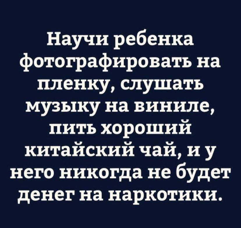 Научи ребенка фотографировать на пленку, слушать музыку на виниле, пить хороший китайский чай, и у него никогда не будет денег на наркотики.