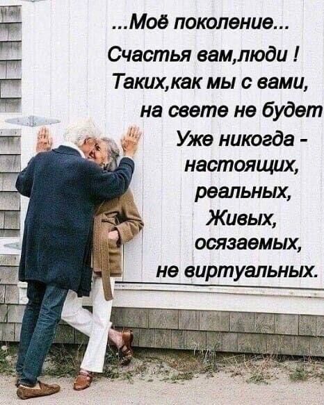 ...Моё поколение... Счастья вам, люди! Таких, как мы с вами, на свете не будет. Уже никогда - настоящих, реальных, Живых, осязаемых, не виртуальных.