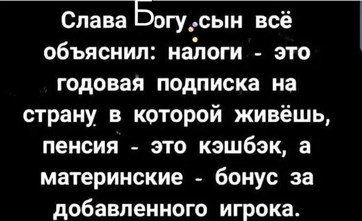Слава Богу, сын всё обяснил: налоги - это годовая подписка на страну, в которой живёшь, пенсия - это кэшбэк, а материнские - бонус за добавленного игрока.