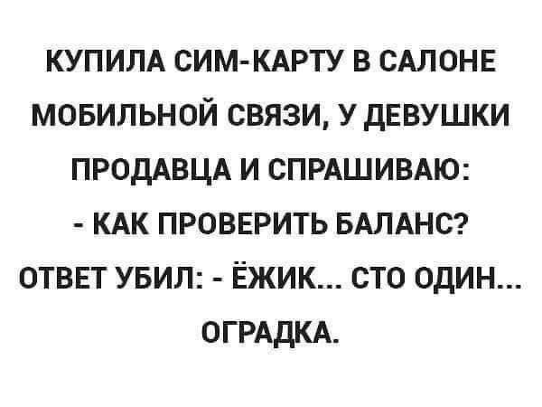 КУПИЛА СИМ-КАРТУ В САЛОНЕ МОБИЛЬНОЙ СВЯЗИ, У ДЕВУШКИ ПРОДАВЦА И СПРАШИВАЮ: - КАК ПРОВЕРИТЬ БАЛАНС? ОТВЕТ УБИЛ: - ЁЖИК... СТО ОДИН... ОГРАДКА.