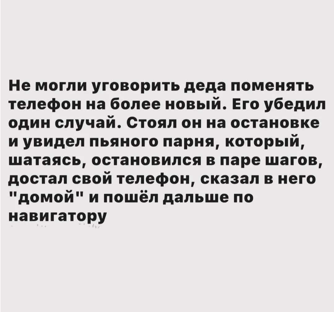 Не могли уговорить деда поменять телефон на более новый. Его убедил один случай. Стоял он на остановке и увидел пьяного парня, который, шатаясь, остановился в паре шагов, достал свой телефон, сказал в него 