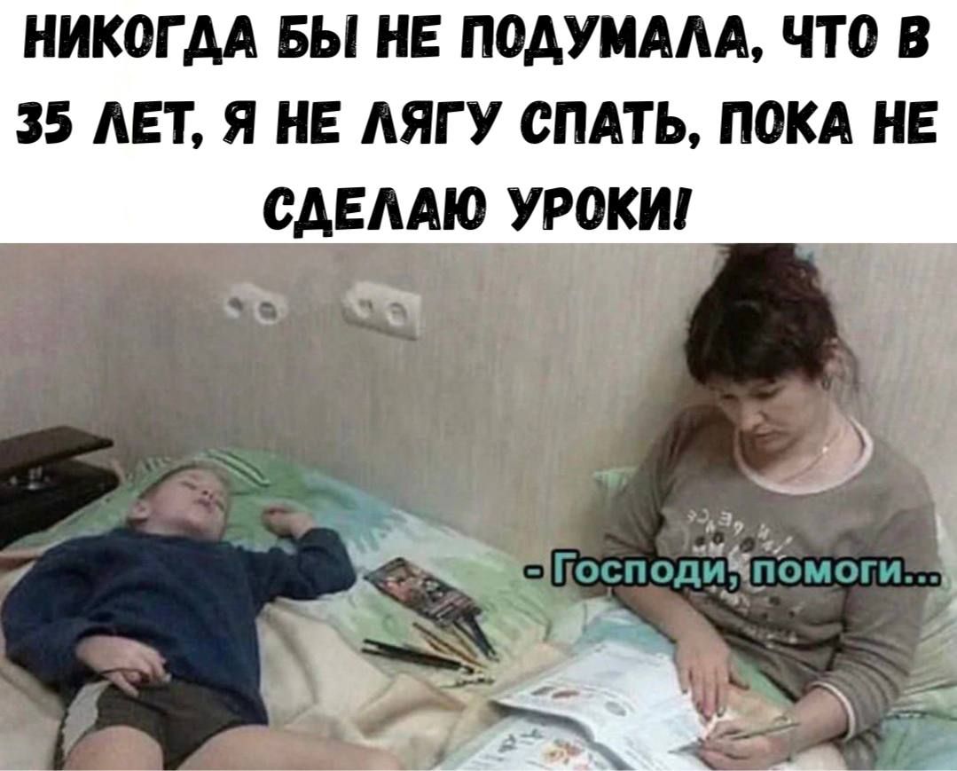 НИКОГДА БЫ НЕ ПОДУМАЛА, ЧТО В 35 ЛЕТ, Я НЕ ЛЯГУ СПАТЬ, ПОКА НЕ СДЕЛАЮ УРОКИ! - Господи, помоги...
