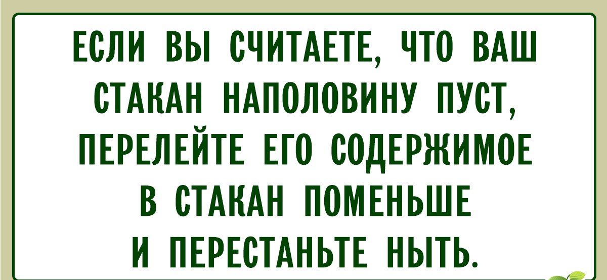ЕСЛИ ВЫ СЧИТАЕТЕ, ЧТО ВАШ СТАКАН НАПОЛОВИНУ ПУСТ, ПЕРЕЛЕЙТЕ ЕГО СОДЕРЖИМОЕ В СТАКАН ПОМЕНЬШЕ И ПЕРЕСТАНЬТЕ НЫТЬ.