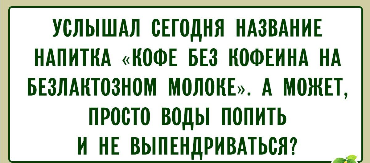 УСЛЫШАЛ СЕГОДНЯ НАЗВАНИЕ НАПИТКА «КОВЕ БЕЗ КОФЕИНА НА БЕЗЛАКТОЗНОМ МОЛОКЕ». А МОЖЕТ, ПРОСТО ВОДЫ ПОПИТЬ И НЕ ВЫПЕНДРИВАТЬСЯ?
