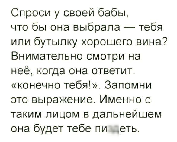 Спроси у своей бабы, что бы она выбрала — тебя или бутылку хорошего вина? Внимательно смотри на неё, когда она ответит: «конечно тебя!». Запомни это выражение. Именно с таким лицом она будет тебе пиздеть.