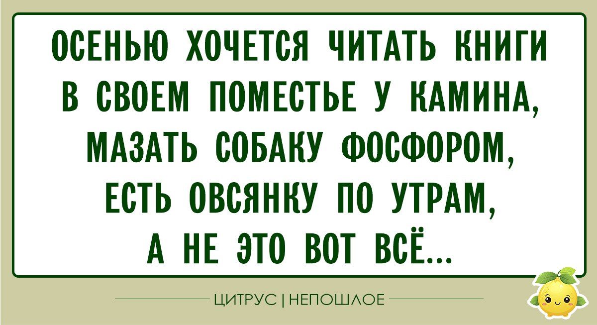 Осенью хочется читать книги в своем поместье у камина, мазать собаку фосфором, есть овсянку по утрам, а не это вот всё...