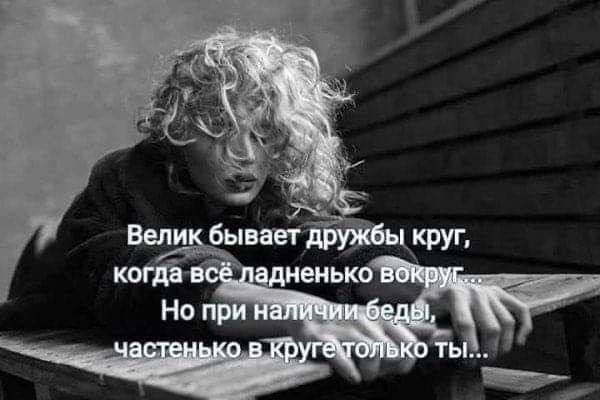 Велик бывает дружбы круг, когда всё ладненько вокруг... Но при наличии беды, частенько в круге только ты...